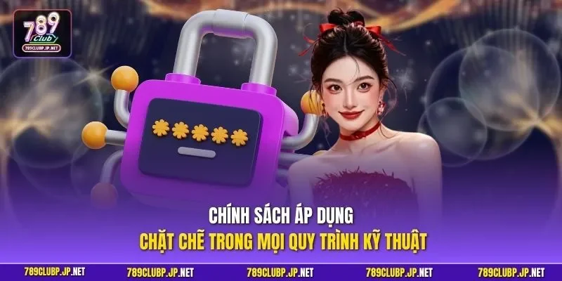 Chính sách áp dụng chặt chẽ trong mọi quy trình kỹ thuật