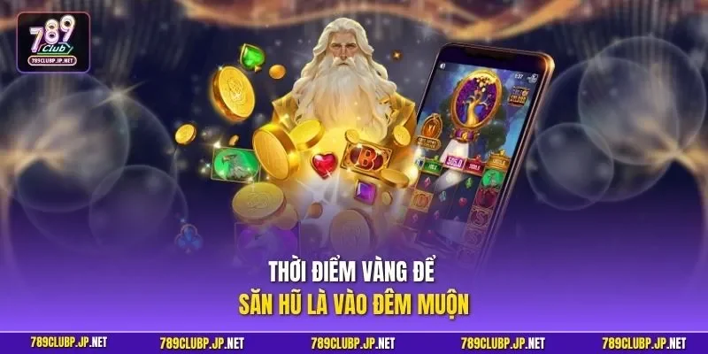 Thời điểm vàng để săn hũ là vào đêm muộn